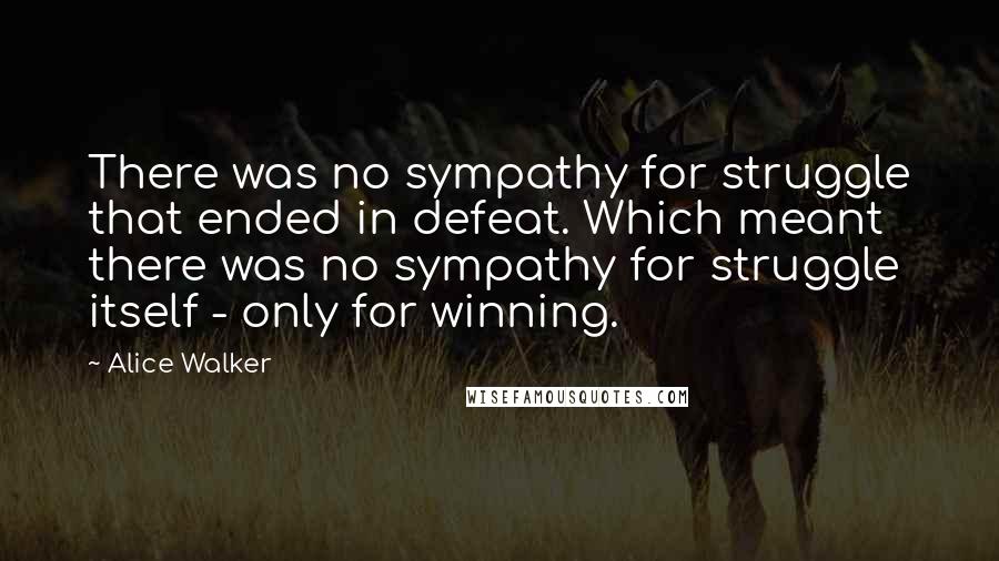 Alice Walker Quotes: There was no sympathy for struggle that ended in defeat. Which meant there was no sympathy for struggle itself - only for winning.