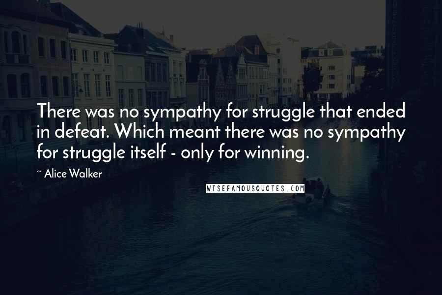 Alice Walker Quotes: There was no sympathy for struggle that ended in defeat. Which meant there was no sympathy for struggle itself - only for winning.