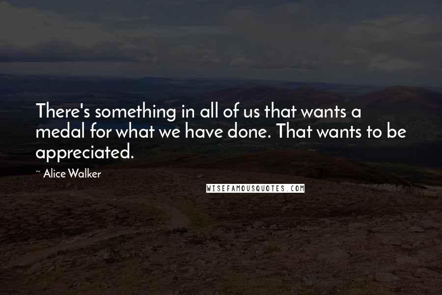 Alice Walker Quotes: There's something in all of us that wants a medal for what we have done. That wants to be appreciated.