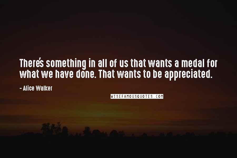 Alice Walker Quotes: There's something in all of us that wants a medal for what we have done. That wants to be appreciated.