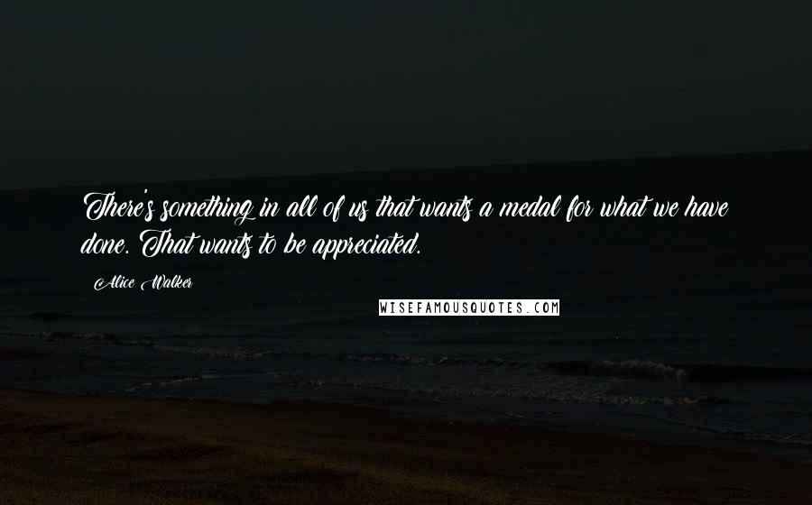 Alice Walker Quotes: There's something in all of us that wants a medal for what we have done. That wants to be appreciated.