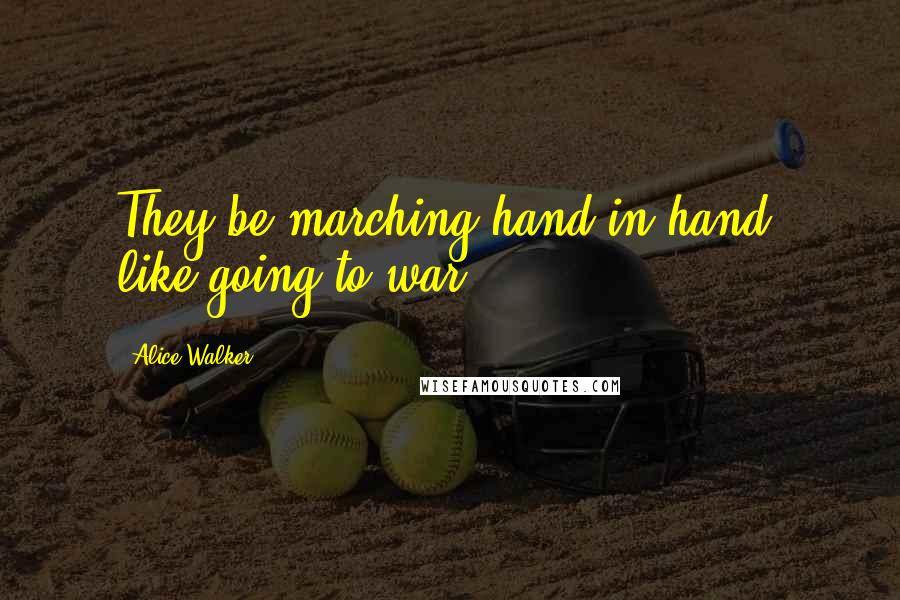 Alice Walker Quotes: They be marching hand in hand, like going to war.