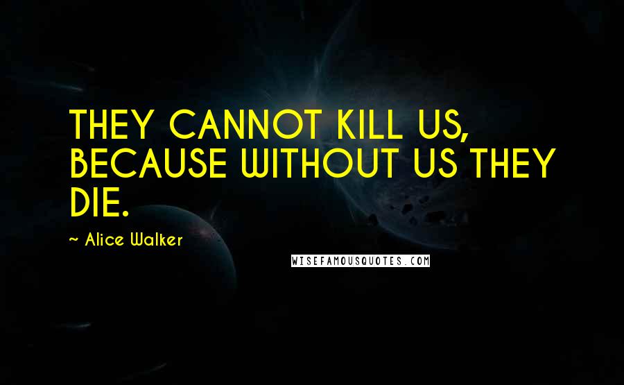 Alice Walker Quotes: THEY CANNOT KILL US, BECAUSE WITHOUT US THEY DIE.