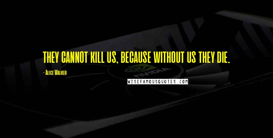 Alice Walker Quotes: THEY CANNOT KILL US, BECAUSE WITHOUT US THEY DIE.