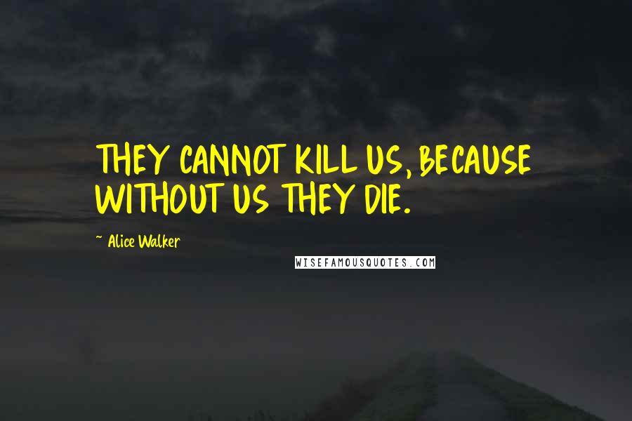 Alice Walker Quotes: THEY CANNOT KILL US, BECAUSE WITHOUT US THEY DIE.
