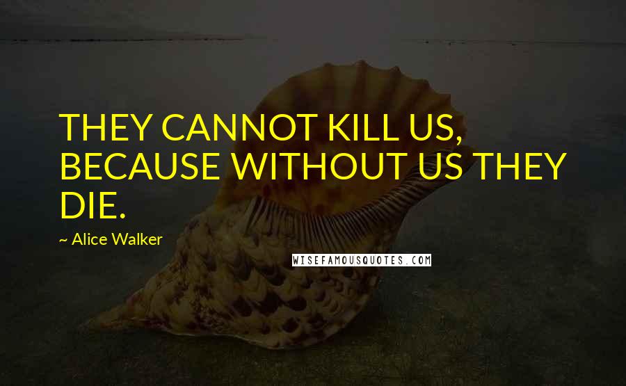 Alice Walker Quotes: THEY CANNOT KILL US, BECAUSE WITHOUT US THEY DIE.