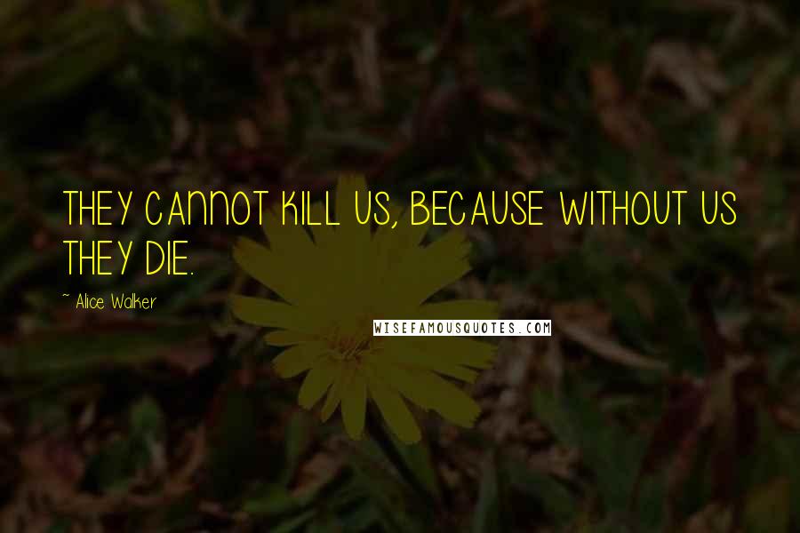 Alice Walker Quotes: THEY CANNOT KILL US, BECAUSE WITHOUT US THEY DIE.