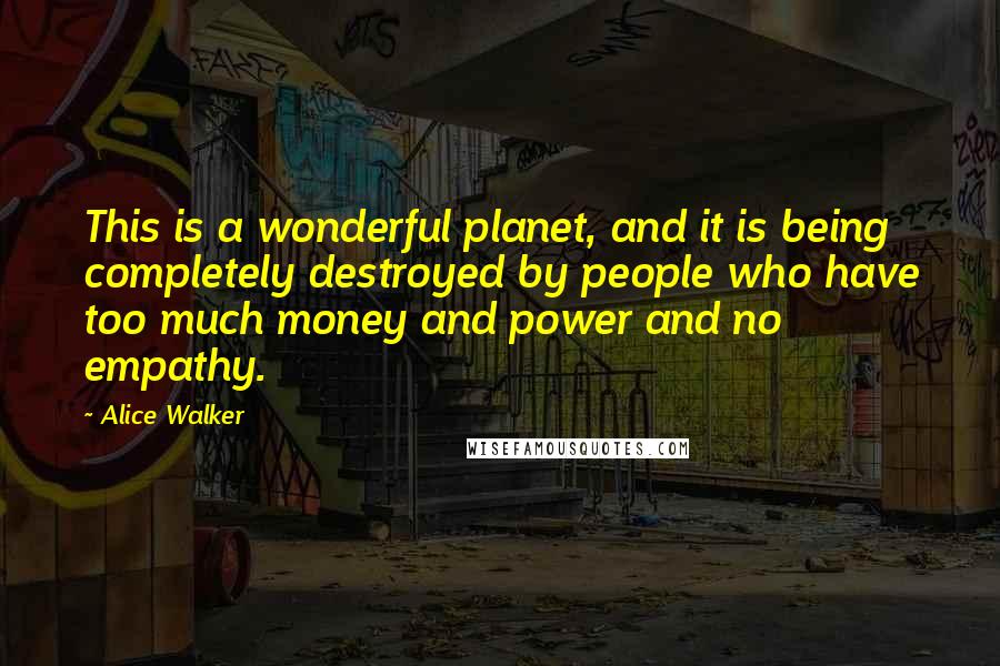 Alice Walker Quotes: This is a wonderful planet, and it is being completely destroyed by people who have too much money and power and no empathy.