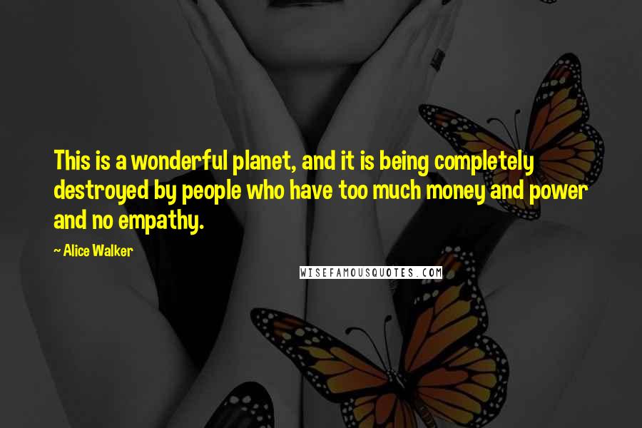 Alice Walker Quotes: This is a wonderful planet, and it is being completely destroyed by people who have too much money and power and no empathy.
