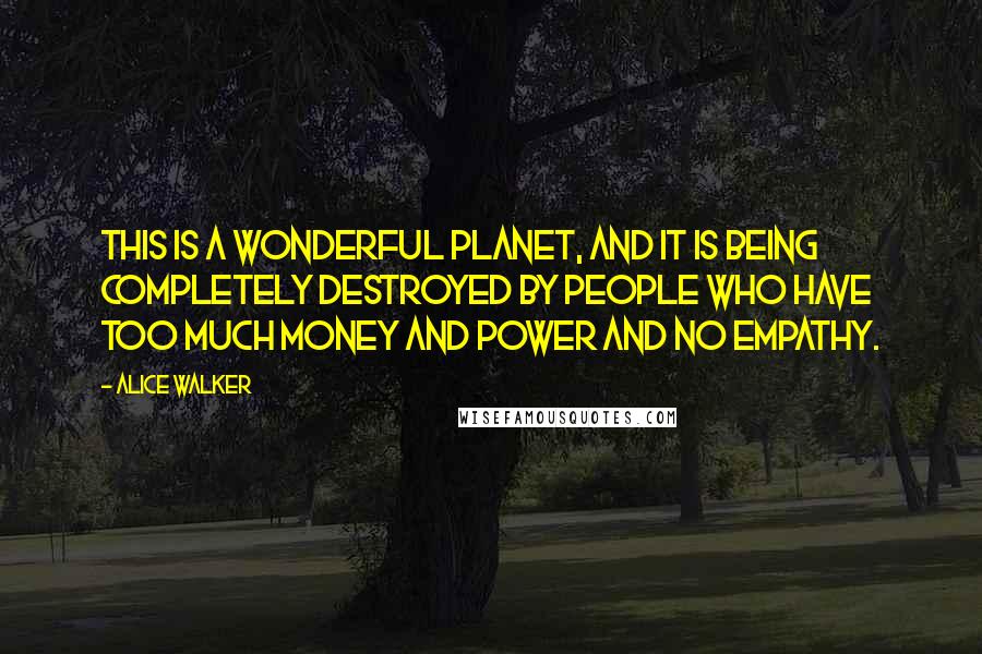 Alice Walker Quotes: This is a wonderful planet, and it is being completely destroyed by people who have too much money and power and no empathy.