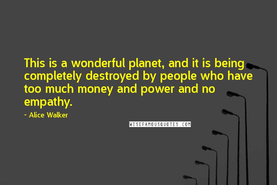 Alice Walker Quotes: This is a wonderful planet, and it is being completely destroyed by people who have too much money and power and no empathy.