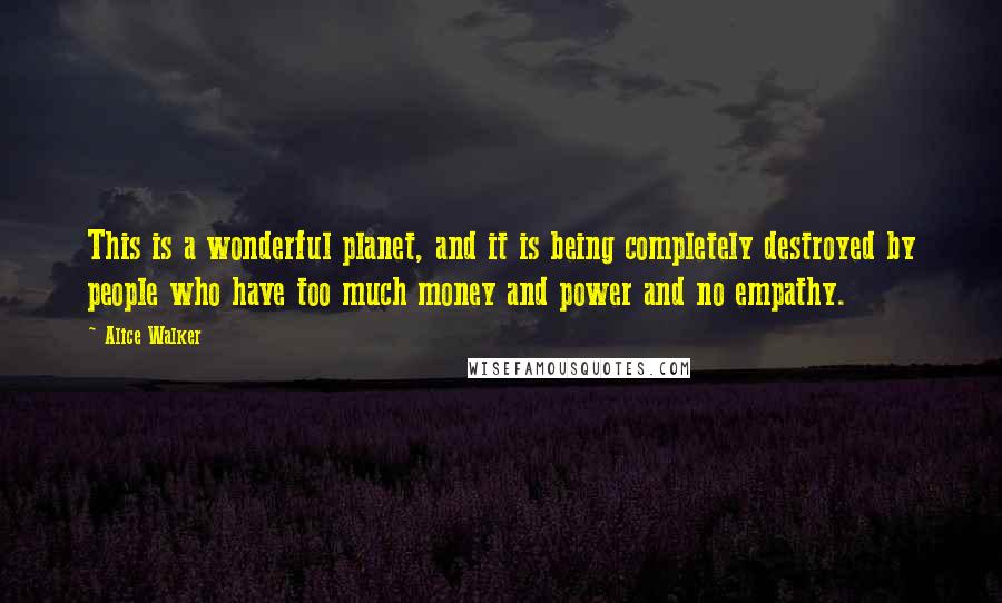 Alice Walker Quotes: This is a wonderful planet, and it is being completely destroyed by people who have too much money and power and no empathy.