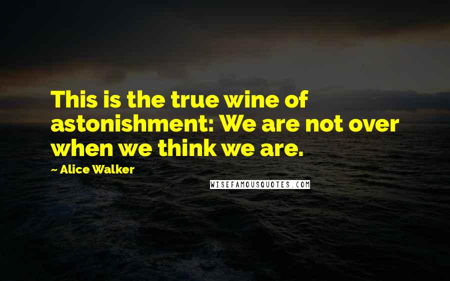 Alice Walker Quotes: This is the true wine of astonishment: We are not over when we think we are.