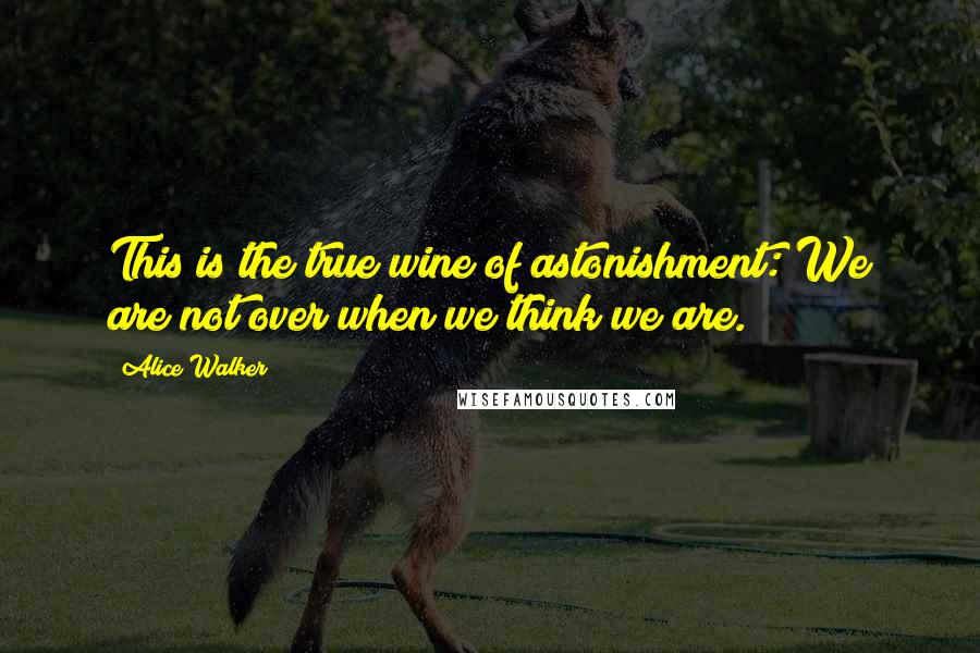 Alice Walker Quotes: This is the true wine of astonishment: We are not over when we think we are.