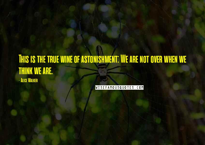 Alice Walker Quotes: This is the true wine of astonishment: We are not over when we think we are.