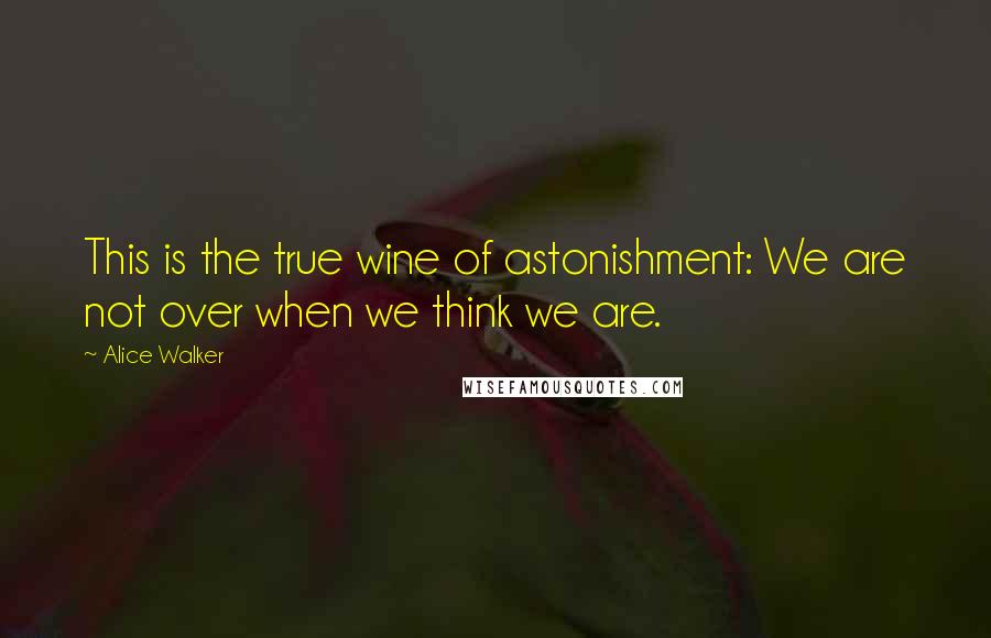 Alice Walker Quotes: This is the true wine of astonishment: We are not over when we think we are.