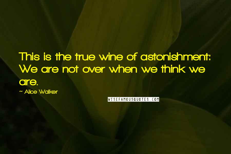 Alice Walker Quotes: This is the true wine of astonishment: We are not over when we think we are.