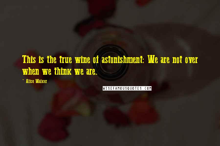 Alice Walker Quotes: This is the true wine of astonishment: We are not over when we think we are.