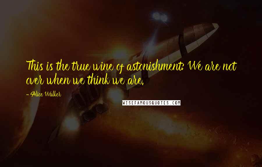 Alice Walker Quotes: This is the true wine of astonishment: We are not over when we think we are.