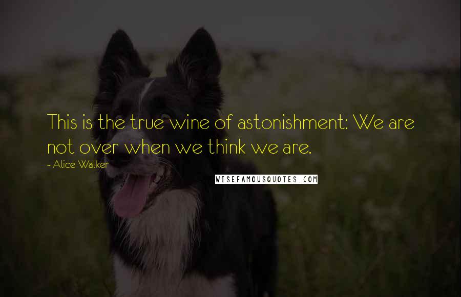 Alice Walker Quotes: This is the true wine of astonishment: We are not over when we think we are.