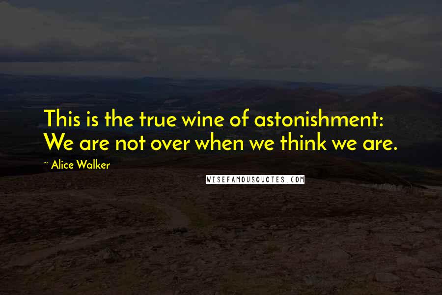 Alice Walker Quotes: This is the true wine of astonishment: We are not over when we think we are.