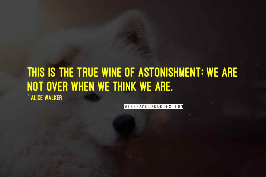 Alice Walker Quotes: This is the true wine of astonishment: We are not over when we think we are.