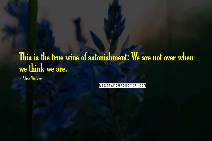 Alice Walker Quotes: This is the true wine of astonishment: We are not over when we think we are.