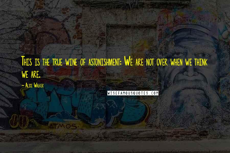 Alice Walker Quotes: This is the true wine of astonishment: We are not over when we think we are.