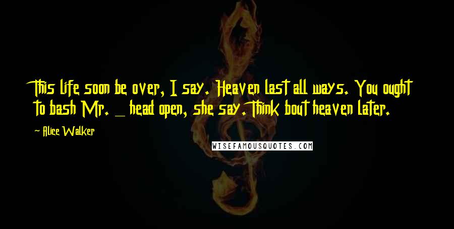 Alice Walker Quotes: This life soon be over, I say. Heaven last all ways. You ought to bash Mr. _ head open, she say. Think bout heaven later.