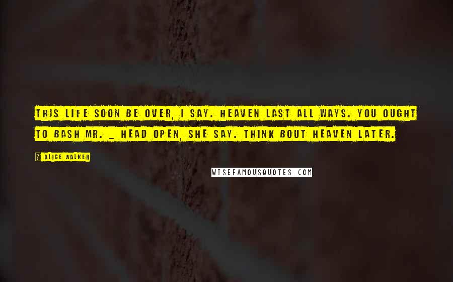 Alice Walker Quotes: This life soon be over, I say. Heaven last all ways. You ought to bash Mr. _ head open, she say. Think bout heaven later.