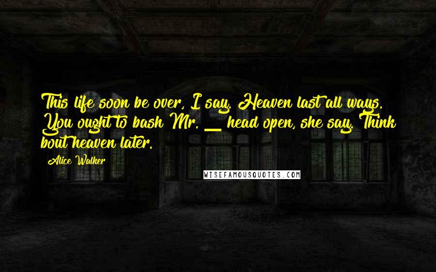 Alice Walker Quotes: This life soon be over, I say. Heaven last all ways. You ought to bash Mr. _ head open, she say. Think bout heaven later.