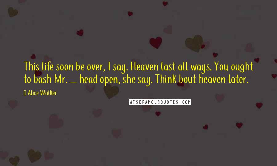 Alice Walker Quotes: This life soon be over, I say. Heaven last all ways. You ought to bash Mr. _ head open, she say. Think bout heaven later.