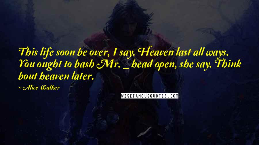 Alice Walker Quotes: This life soon be over, I say. Heaven last all ways. You ought to bash Mr. _ head open, she say. Think bout heaven later.