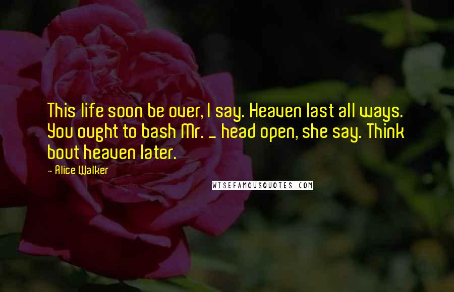 Alice Walker Quotes: This life soon be over, I say. Heaven last all ways. You ought to bash Mr. _ head open, she say. Think bout heaven later.