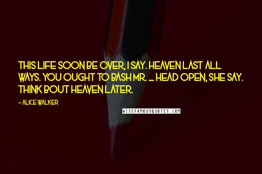 Alice Walker Quotes: This life soon be over, I say. Heaven last all ways. You ought to bash Mr. _ head open, she say. Think bout heaven later.