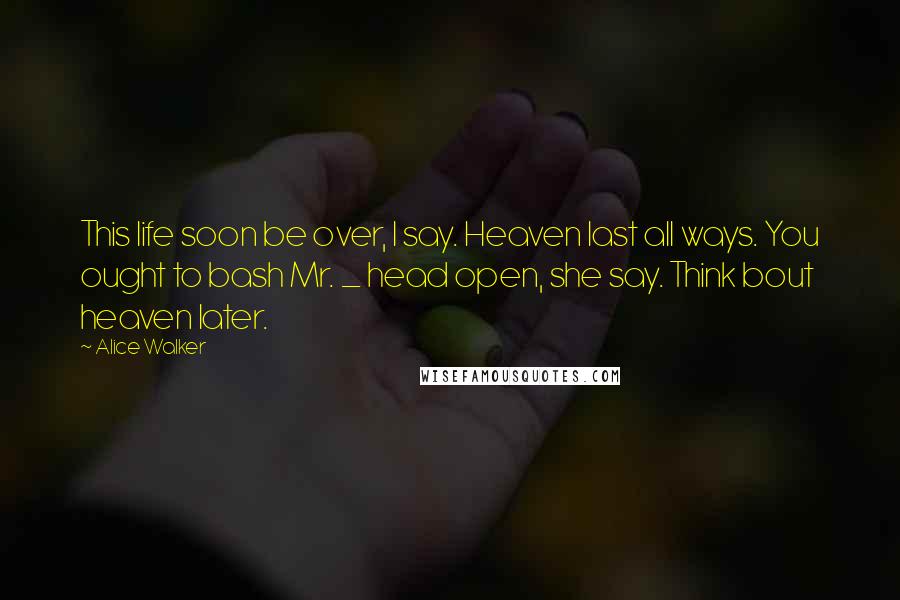 Alice Walker Quotes: This life soon be over, I say. Heaven last all ways. You ought to bash Mr. _ head open, she say. Think bout heaven later.