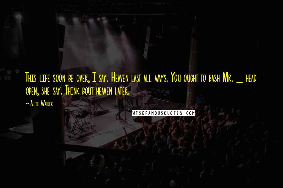 Alice Walker Quotes: This life soon be over, I say. Heaven last all ways. You ought to bash Mr. _ head open, she say. Think bout heaven later.