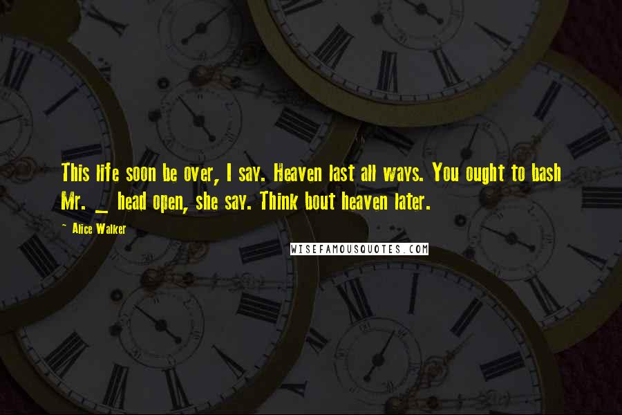 Alice Walker Quotes: This life soon be over, I say. Heaven last all ways. You ought to bash Mr. _ head open, she say. Think bout heaven later.