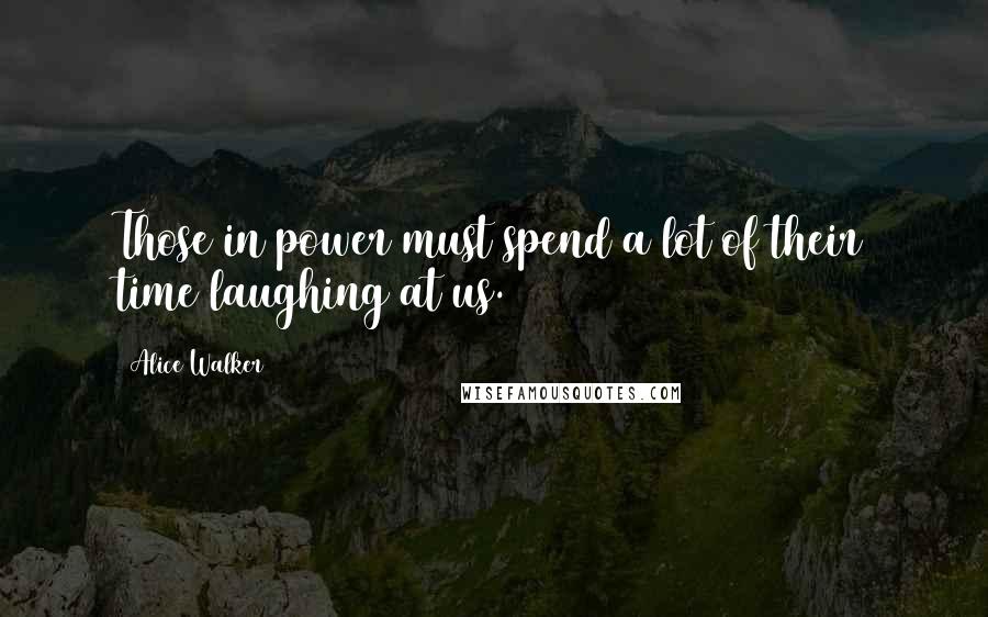 Alice Walker Quotes: Those in power must spend a lot of their time laughing at us.