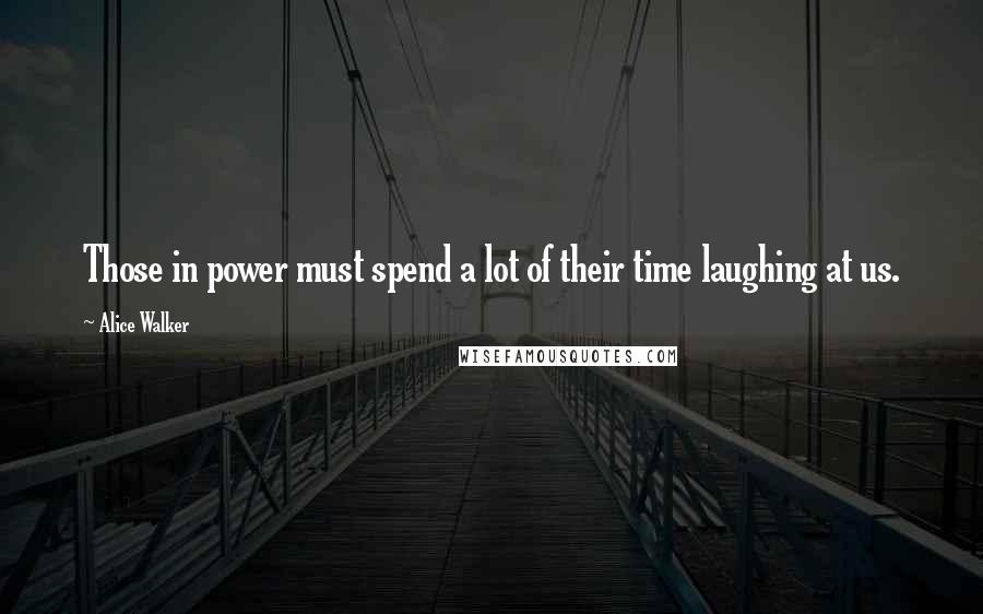 Alice Walker Quotes: Those in power must spend a lot of their time laughing at us.