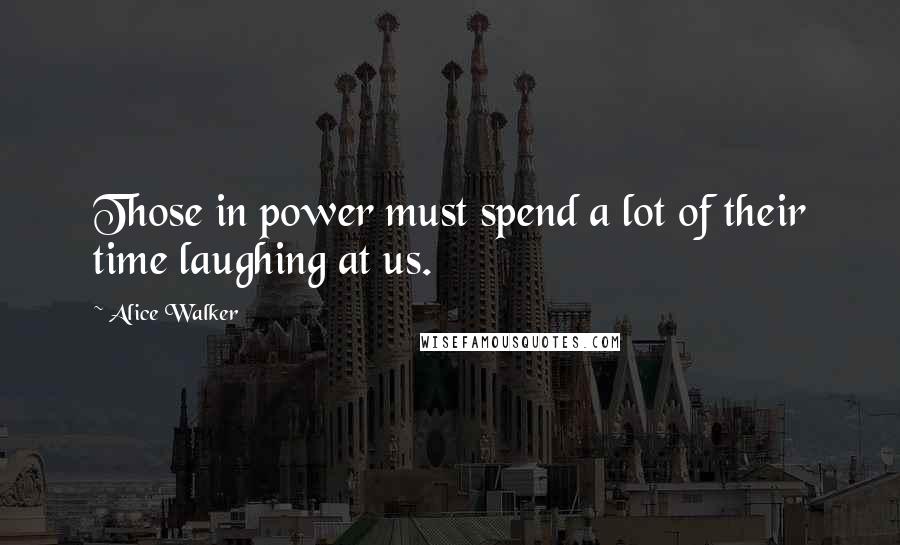 Alice Walker Quotes: Those in power must spend a lot of their time laughing at us.