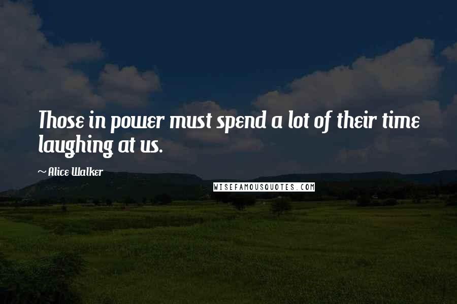 Alice Walker Quotes: Those in power must spend a lot of their time laughing at us.