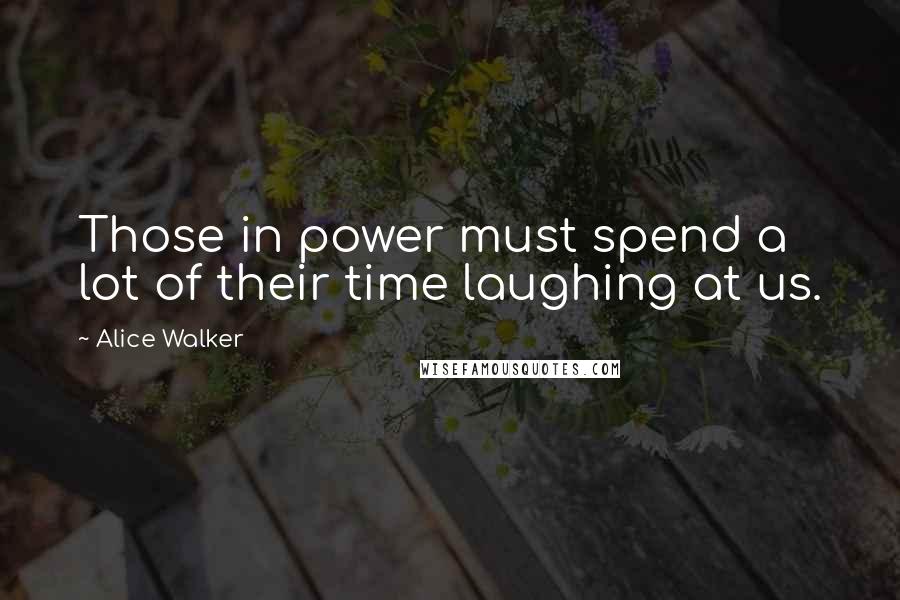 Alice Walker Quotes: Those in power must spend a lot of their time laughing at us.