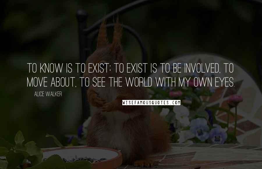 Alice Walker Quotes: To know is to exist; to exist is to be involved, to move about, to see the world with my own eyes.