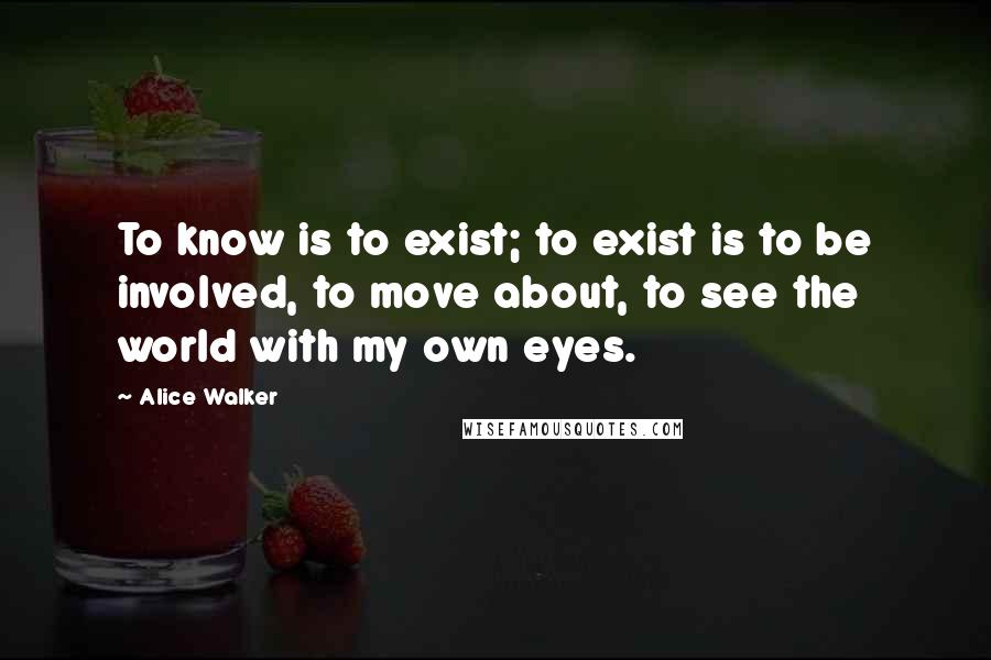 Alice Walker Quotes: To know is to exist; to exist is to be involved, to move about, to see the world with my own eyes.