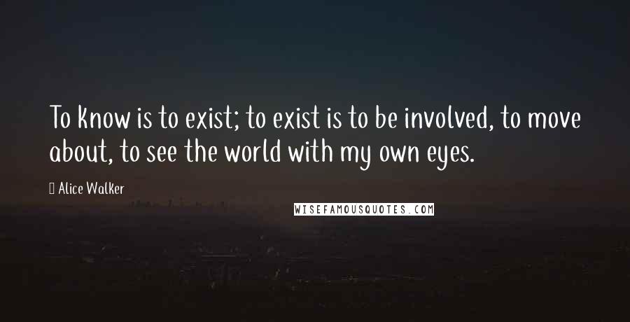 Alice Walker Quotes: To know is to exist; to exist is to be involved, to move about, to see the world with my own eyes.