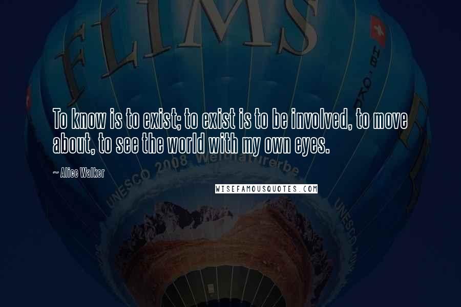 Alice Walker Quotes: To know is to exist; to exist is to be involved, to move about, to see the world with my own eyes.