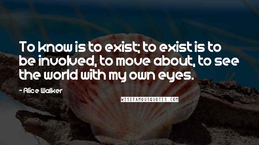 Alice Walker Quotes: To know is to exist; to exist is to be involved, to move about, to see the world with my own eyes.