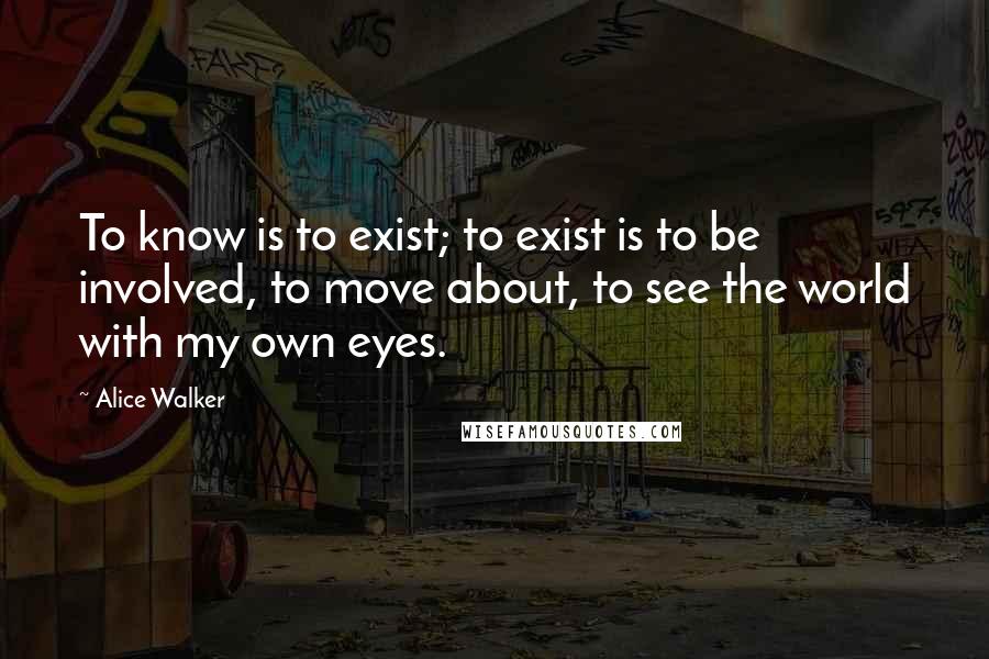 Alice Walker Quotes: To know is to exist; to exist is to be involved, to move about, to see the world with my own eyes.