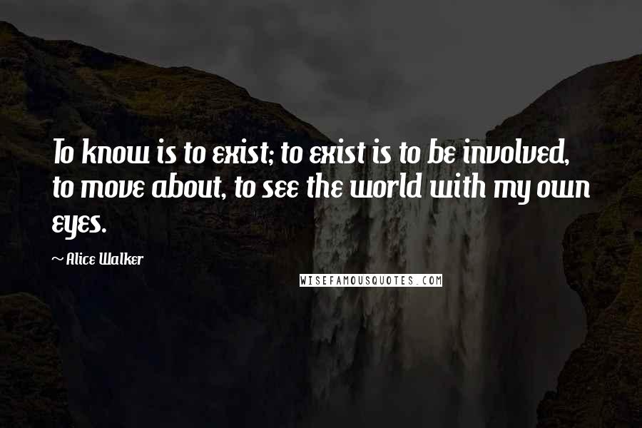 Alice Walker Quotes: To know is to exist; to exist is to be involved, to move about, to see the world with my own eyes.